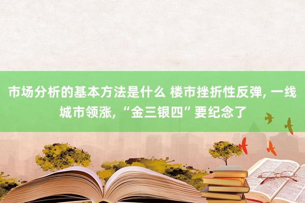 市场分析的基本方法是什么 楼市挫折性反弹, 一线城市领涨, “金三银四”要纪念了