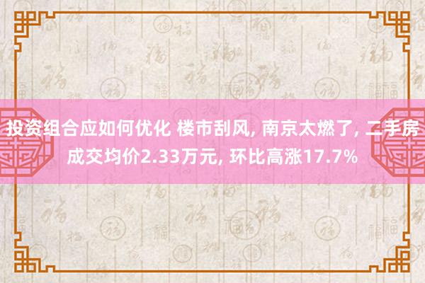 投资组合应如何优化 楼市刮风, 南京太燃了, 二手房成交均价2.33万元, 环比高涨17.7%