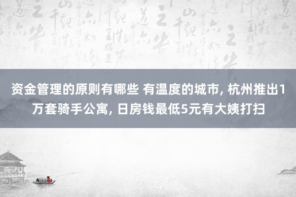 资金管理的原则有哪些 有温度的城市, 杭州推出1万套骑手公寓, 日房钱最低5元有大姨打扫