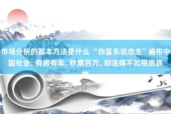 市场分析的基本方法是什么 “伪富东说念主”遍布中国社会: 有房有车, 钞票百万, 却活得不如租房族