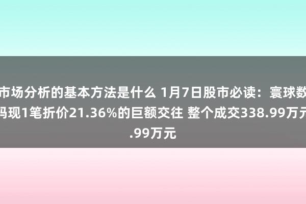 市场分析的基本方法是什么 1月7日股市必读：寰球数码现1笔折价21.36%的巨额交往 整个成交338.99万元