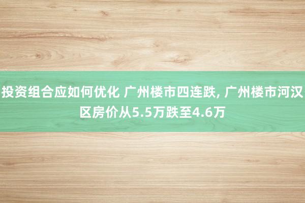 投资组合应如何优化 广州楼市四连跌, 广州楼市河汉区房价从5.5万跌至4.6万