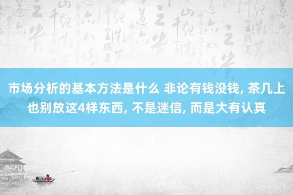 市场分析的基本方法是什么 非论有钱没钱, 茶几上也别放这4样东西, 不是迷信, 而是大有认真