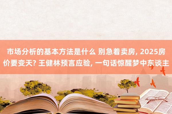 市场分析的基本方法是什么 别急着卖房, 2025房价要变天? 王健林预言应验, 一句话惊醒梦中东谈主