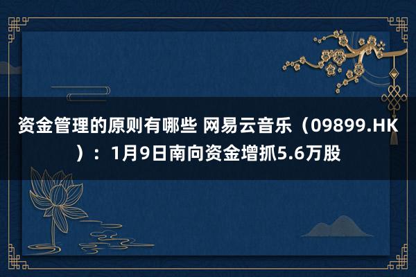 资金管理的原则有哪些 网易云音乐（09899.HK）：1月9日南向资金增抓5.6万股