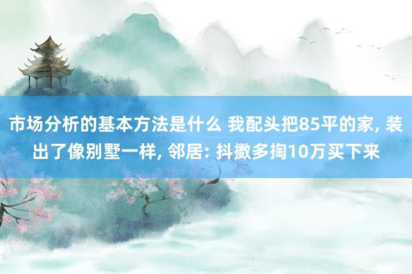 市场分析的基本方法是什么 我配头把85平的家, 装出了像别墅一样, 邻居: 抖擞多掏10万买下来