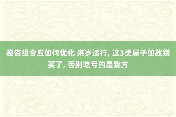 投资组合应如何优化 来岁运行, 这3类屋子如故别买了, 否则吃亏的是我方