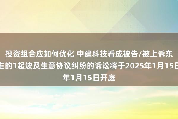 投资组合应如何优化 中建科技看成被告/被上诉东说念主的1起波及生意协议纠纷的诉讼将于2025年1月15日开庭