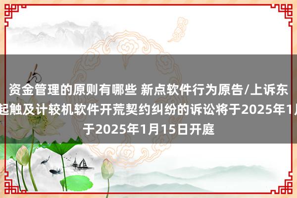 资金管理的原则有哪些 新点软件行为原告/上诉东说念主的1起触及计较机软件开荒契约纠纷的诉讼将于2025年1月15日开庭