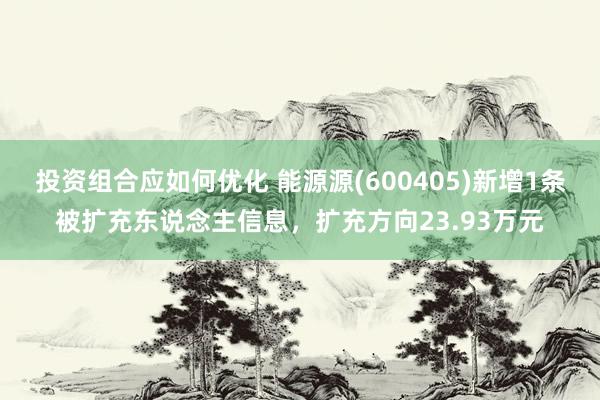 投资组合应如何优化 能源源(600405)新增1条被扩充东说念主信息，扩充方向23.93万元