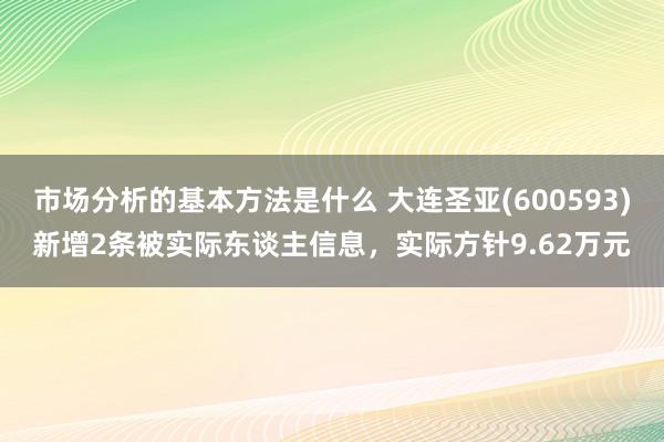 市场分析的基本方法是什么 大连圣亚(600593)新增2条被实际东谈主信息，实际方针9.62万元