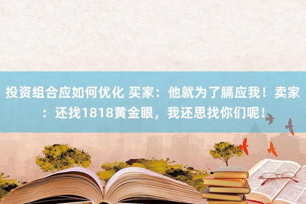 投资组合应如何优化 买家：他就为了膈应我！卖家：还找1818黄金眼，我还思找你们呢！