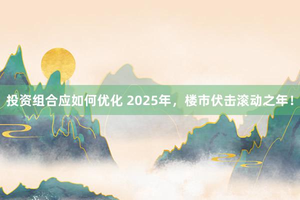 投资组合应如何优化 2025年，楼市伏击滚动之年！