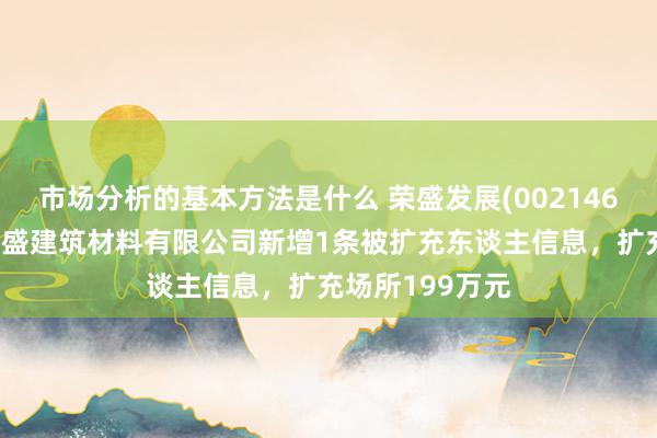 市场分析的基本方法是什么 荣盛发展(002146)控股的河北荣盛建筑材料有限公司新增1条被扩充东谈主信息，扩充场所199万元