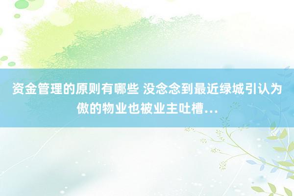 资金管理的原则有哪些 没念念到最近绿城引认为傲的物业也被业主吐槽…