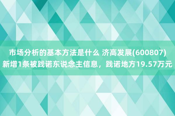 市场分析的基本方法是什么 济高发展(600807)新增1条被践诺东说念主信息，践诺地方19.57万元