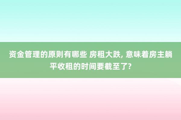 资金管理的原则有哪些 房租大跌, 意味着房主躺平收租的时间要截至了?