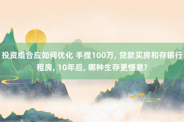 投资组合应如何优化 手捏100万, 贷款买房和存银行租房, 10年后, 哪种生存更惬意?