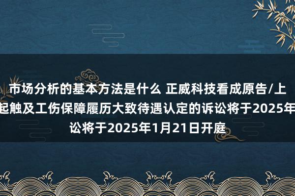 市场分析的基本方法是什么 正威科技看成原告/上诉东谈主的1起触及工伤保障履历大致待遇认定的诉讼将于2025年1月21日开庭