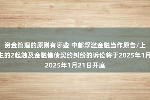 资金管理的原则有哪些 中邮浮滥金融当作原告/上诉东说念主的2起触及金融借债契约纠纷的诉讼将于2025年1月21日开庭