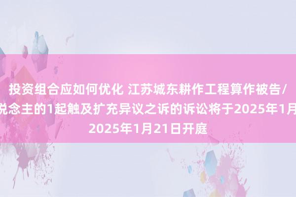 投资组合应如何优化 江苏城东耕作工程算作被告/被上诉东说念主的1起触及扩充异议之诉的诉讼将于2025年1月21日开庭