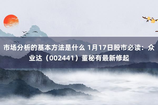 市场分析的基本方法是什么 1月17日股市必读：众业达（002441）董秘有最新修起