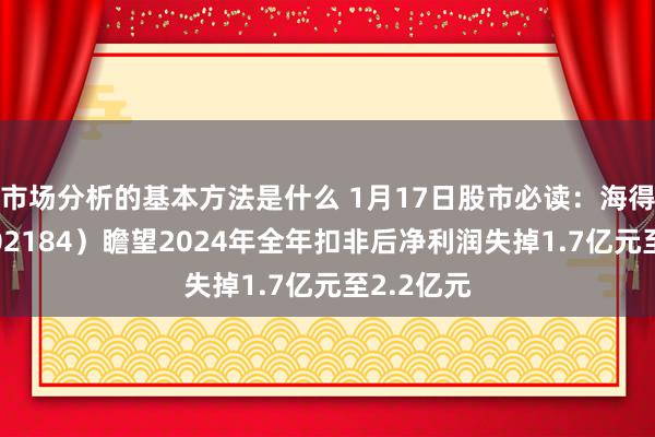 市场分析的基本方法是什么 1月17日股市必读：海得阻挡（002184）瞻望2024年全年扣非后净利润失掉1.7亿元至2.2亿元