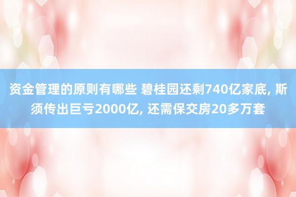 资金管理的原则有哪些 碧桂园还剩740亿家底, 斯须传出巨亏2000亿, 还需保交房20多万套