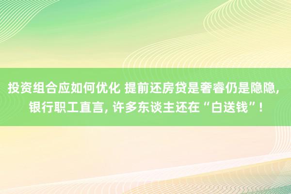 投资组合应如何优化 提前还房贷是奢睿仍是隐隐, 银行职工直言, 许多东谈主还在“白送钱”!