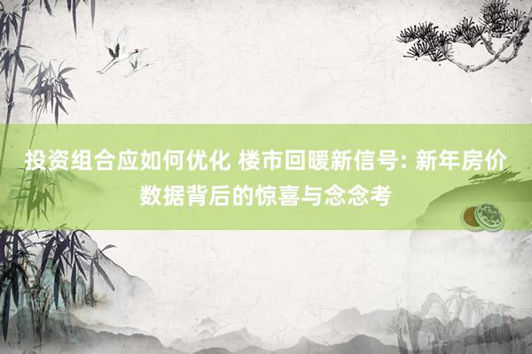 投资组合应如何优化 楼市回暖新信号: 新年房价数据背后的惊喜与念念考