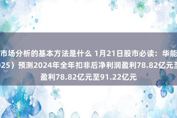 市场分析的基本方法是什么 1月21日股市必读：华能水电（600025）预测2024年全年扣非后净利润盈利78.82亿元至91.22亿元