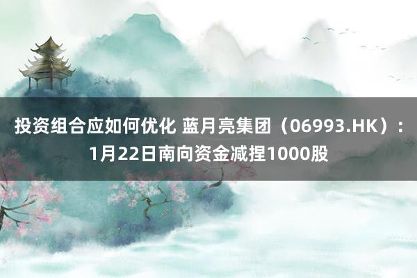 投资组合应如何优化 蓝月亮集团（06993.HK）：1月22日南向资金减捏1000股