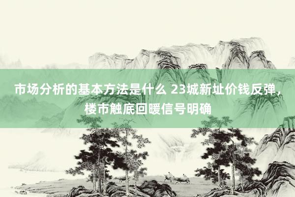 市场分析的基本方法是什么 23城新址价钱反弹，楼市触底回暖信号明确