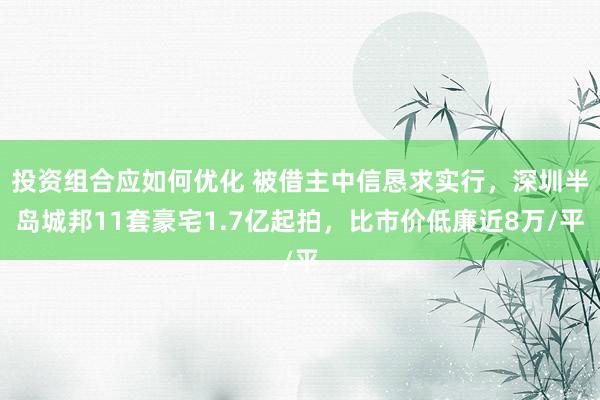 投资组合应如何优化 被借主中信恳求实行，深圳半岛城邦11套豪宅1.7亿起拍，比市价低廉近8万/平