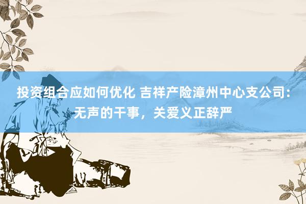 投资组合应如何优化 吉祥产险漳州中心支公司：无声的干事，关爱义正辞严