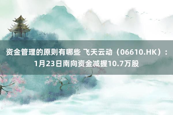 资金管理的原则有哪些 飞天云动（06610.HK）：1月23日南向资金减握10.7万股