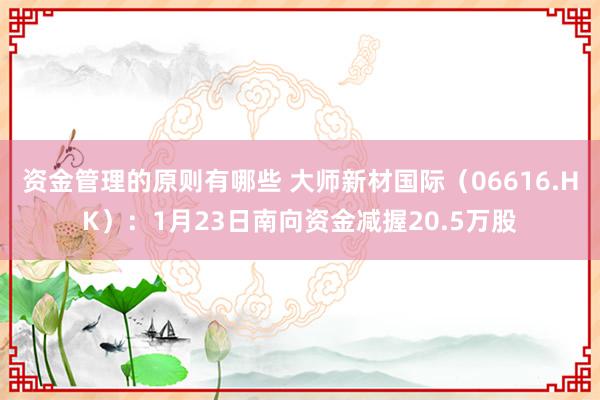 资金管理的原则有哪些 大师新材国际（06616.HK）：1月23日南向资金减握20.5万股