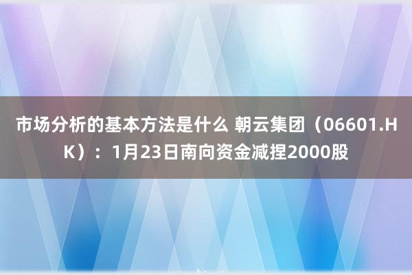 市场分析的基本方法是什么 朝云集团（06601.HK）：1月23日南向资金减捏2000股