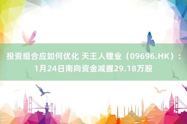 投资组合应如何优化 天王人锂业（09696.HK）：1月24日南向资金减握29.18万股