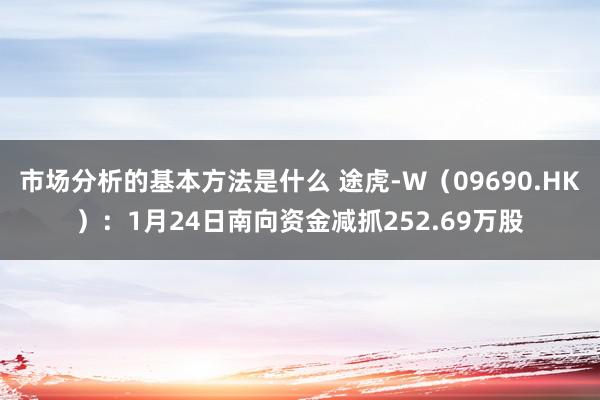 市场分析的基本方法是什么 途虎-W（09690.HK）：1月24日南向资金减抓252.69万股