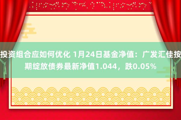 投资组合应如何优化 1月24日基金净值：广发汇佳按期绽放债券最新净值1.044，跌0.05%