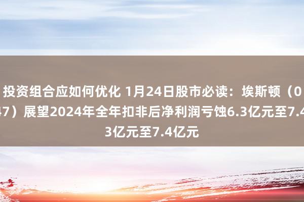 投资组合应如何优化 1月24日股市必读：埃斯顿（002747）展望2024年全年扣非后净利润亏蚀6.3亿元至7.4亿元