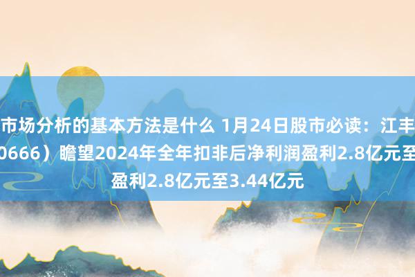 市场分析的基本方法是什么 1月24日股市必读：江丰电子（300666）瞻望2024年全年扣非后净利润盈利2.8亿元至3.44亿元