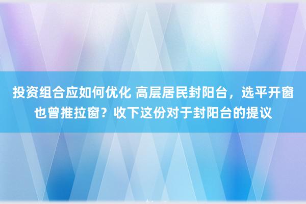 投资组合应如何优化 高层居民封阳台，选平开窗也曾推拉窗？收下这份对于封阳台的提议