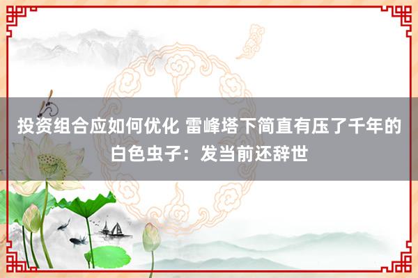 投资组合应如何优化 雷峰塔下简直有压了千年的白色虫子：发当前还辞世