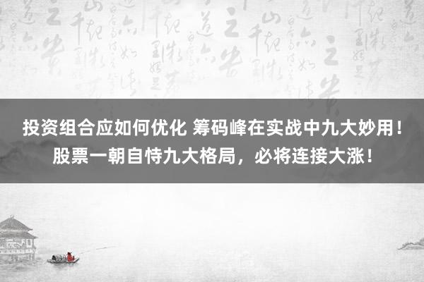 投资组合应如何优化 筹码峰在实战中九大妙用！股票一朝自恃九大格局，必将连接大涨！