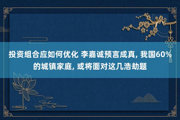 投资组合应如何优化 李嘉诚预言成真, 我国60%的城镇家庭, 或将面对这几浩劫题