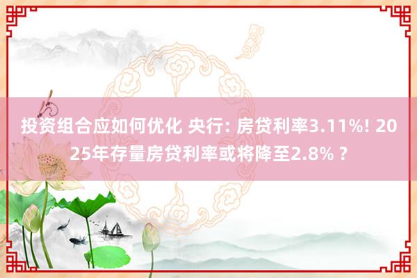 投资组合应如何优化 央行: 房贷利率3.11%! 2025年存量房贷利率或将降至2.8% ?