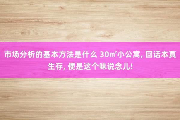 市场分析的基本方法是什么 30㎡小公寓, 回话本真生存, 便是这个味说念儿!