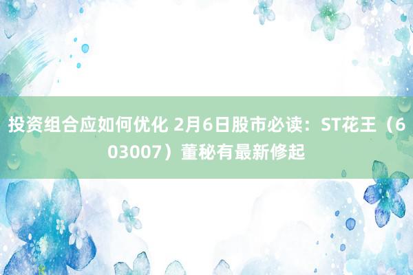 投资组合应如何优化 2月6日股市必读：ST花王（603007）董秘有最新修起